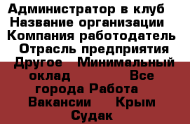 Администратор в клуб › Название организации ­ Компания-работодатель › Отрасль предприятия ­ Другое › Минимальный оклад ­ 23 000 - Все города Работа » Вакансии   . Крым,Судак